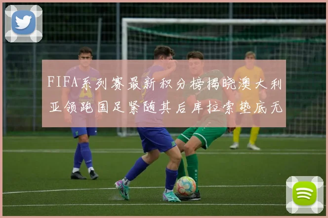 FIFA系列赛最新积分榜揭晓澳大利亚领跑国足紧随其后库拉索垫底无分