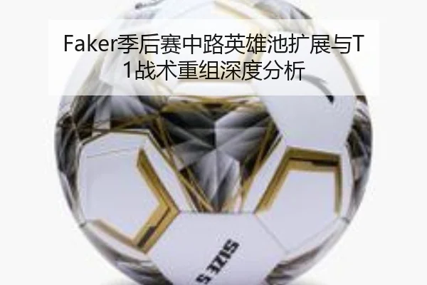 Faker季后赛中路英雄池扩展与T1战术重组深度分析