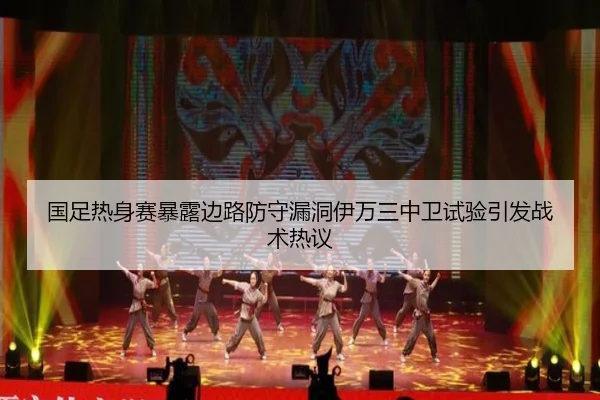 国足热身赛暴露边路防守漏洞伊万三中卫试验引发战术热议